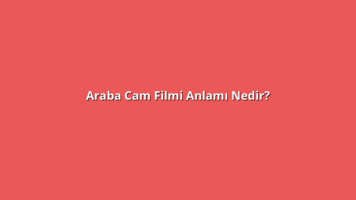 Araba Cam Filmi Anlamı Nedir? Araba Cam Filmi Ne Anlama Geliyor?