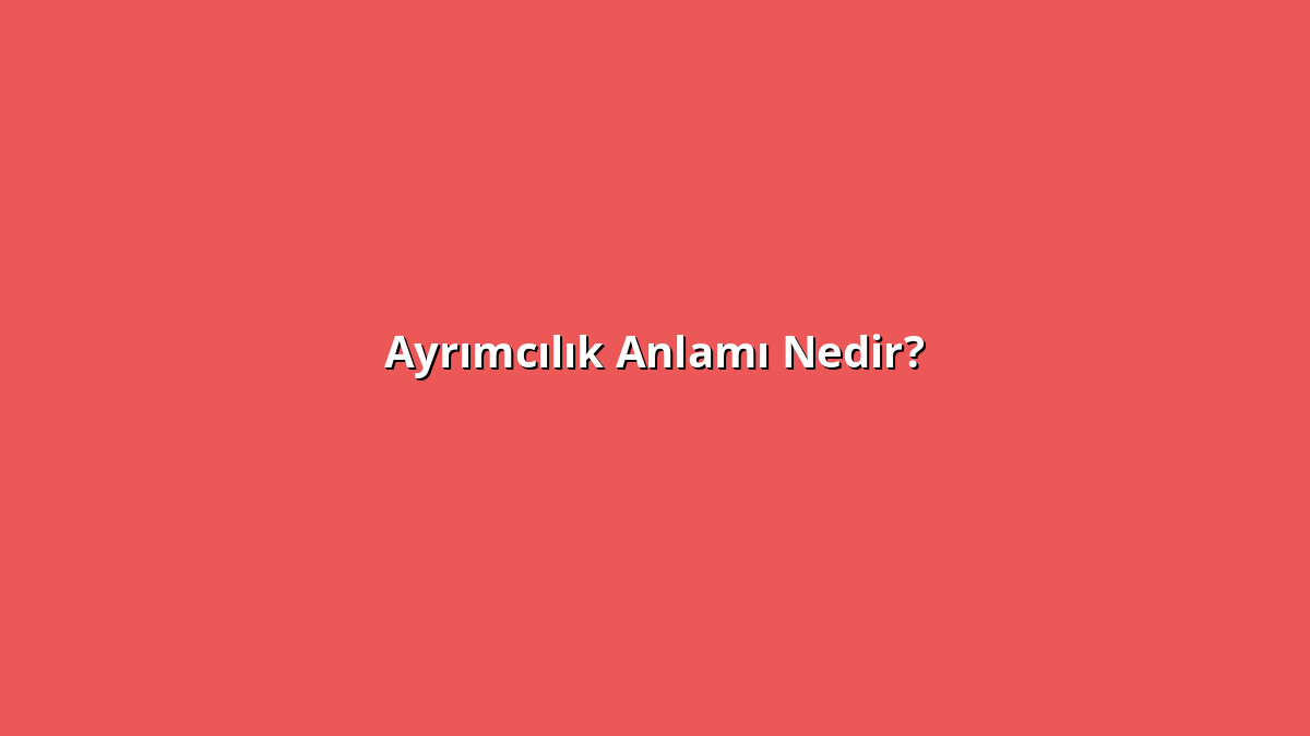 Ayrımcılık Anlamı Nedir? Ayrımcılık Ne Anlama Geliyor?