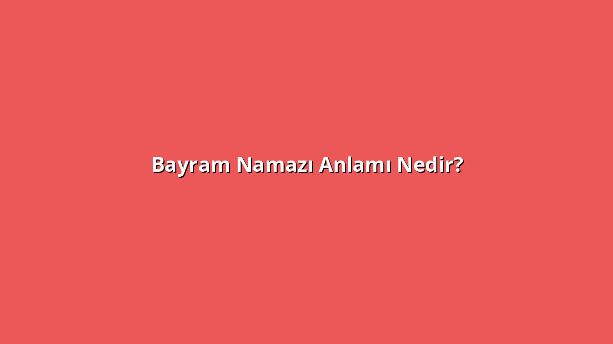 Bayram Namazı Anlamı Nedir? Bayram Namazı Ne Anlama Geliyor?