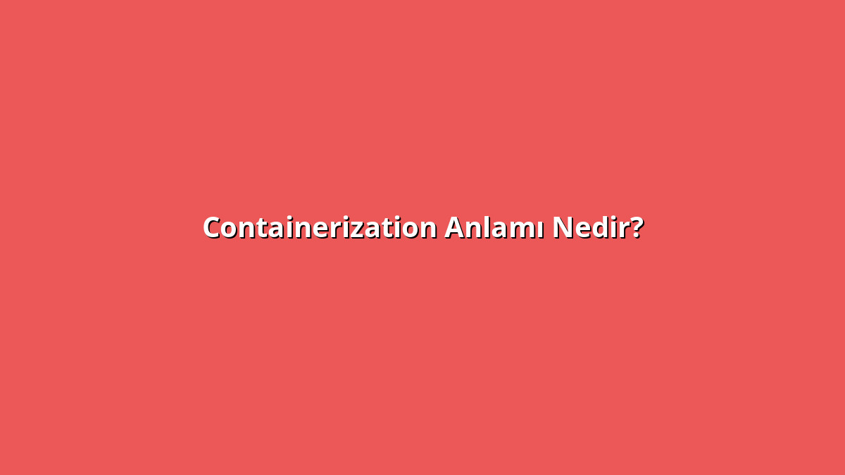 Containerization 1 - www.anlamine.com.tr Containerization Anlamı Nedir? Containerization Ne Anlama Geliyor?