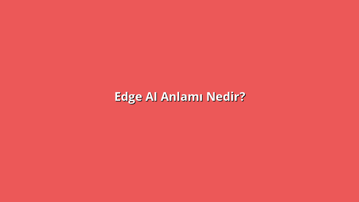 Edge AI Anlamı Nedir? Edge AI Ne Anlama Geliyor?