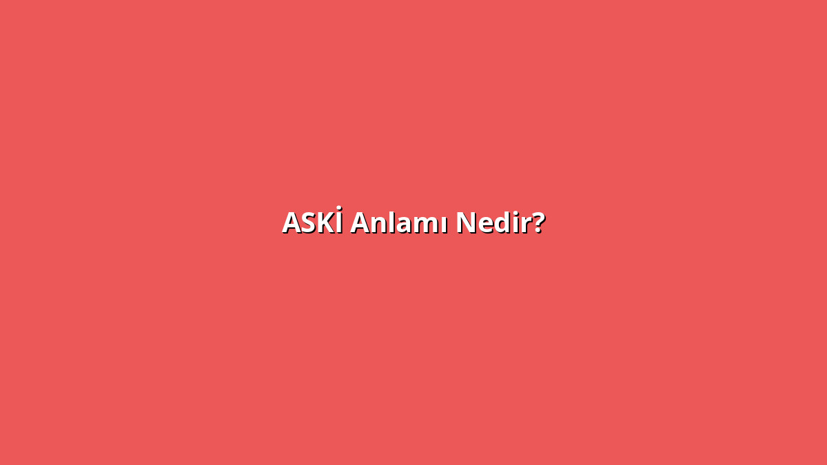 ASKİ Anlamı Nedir? ASKİ Ne Anlama Geliyor?